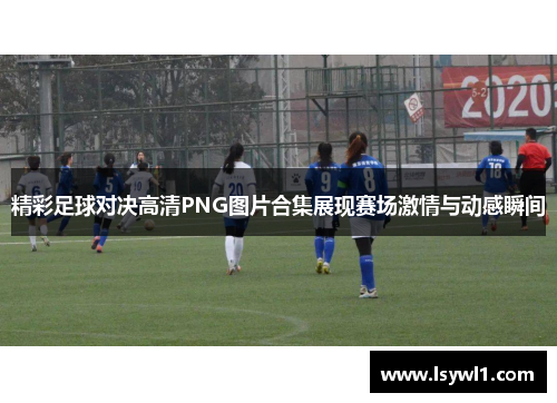 精彩足球对决高清PNG图片合集展现赛场激情与动感瞬间