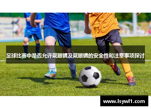 足球比赛中是否允许戴眼镜及戴眼镜的安全性和注意事项探讨