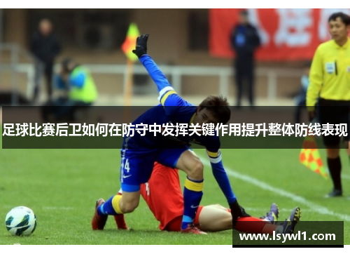 足球比赛后卫如何在防守中发挥关键作用提升整体防线表现