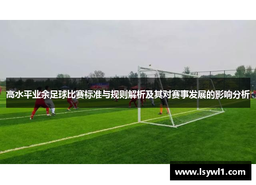 高水平业余足球比赛标准与规则解析及其对赛事发展的影响分析