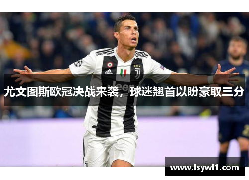 尤文图斯欧冠决战来袭，球迷翘首以盼豪取三分
